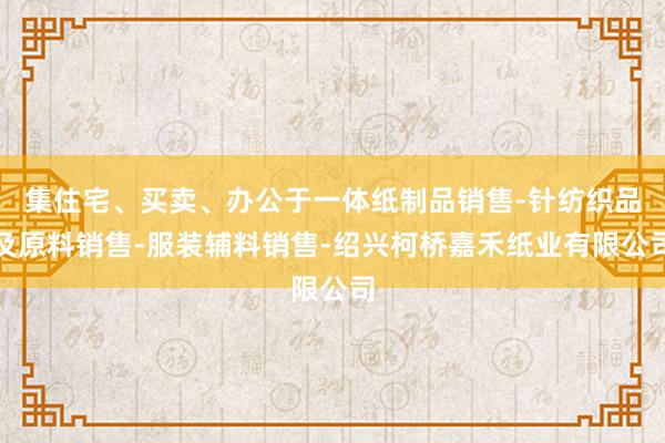 集住宅、买卖、办公于一体纸制品销售-针纺织品及原料销售-服装辅料销售-绍兴柯桥嘉禾纸业有限公司