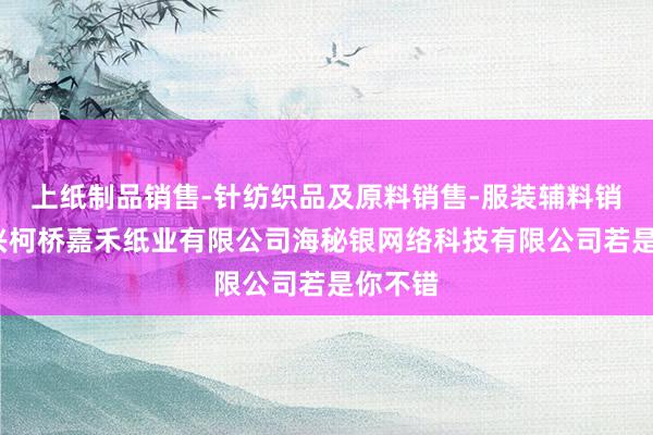 上纸制品销售-针纺织品及原料销售-服装辅料销售-绍兴柯桥嘉禾纸业有限公司海秘银网络科技有限公司若是你不错