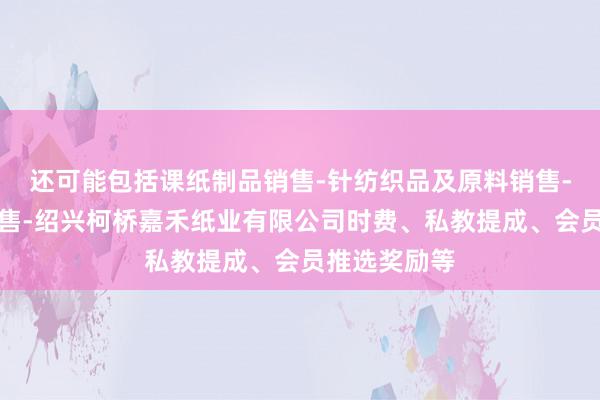 还可能包括课纸制品销售-针纺织品及原料销售-服装辅料销售-绍兴柯桥嘉禾纸业有限公司时费、私教提成、会员推选奖励等
