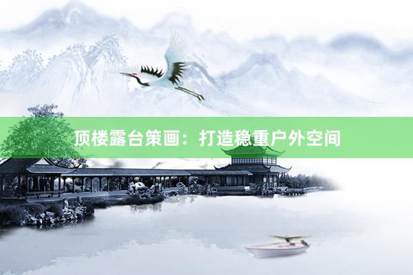 顶楼露台策画：打造稳重户外空间