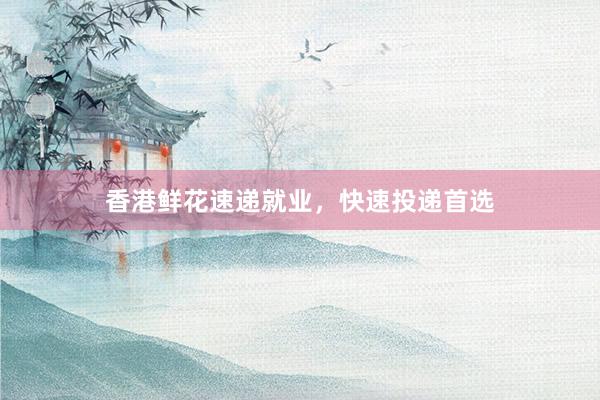 香港鲜花速递就业，快速投递首选